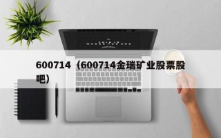 600714（600714金瑞矿业股票股吧）