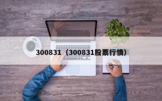 300831（300831股票行情）