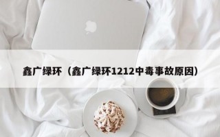 鑫广绿环（鑫广绿环1212中毒事故原因）