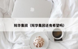 际华集团（际华集团还有希望吗）