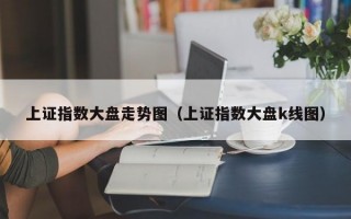 上证指数大盘走势图（上证指数大盘k线图）