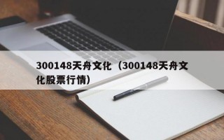 300148天舟文化（300148天舟文化股票行情）