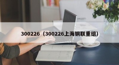 300226（300226上海钢联重组）