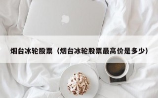 烟台冰轮股票（烟台冰轮股票最高价是多少）