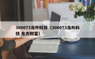 300073当升科技（300073当升科技 东方财富）