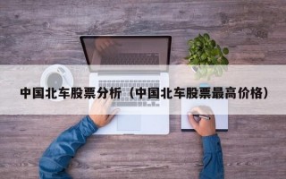 中国北车股票分析（中国北车股票最高价格）