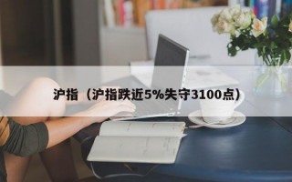 沪指（沪指跌近5%失守3100点）