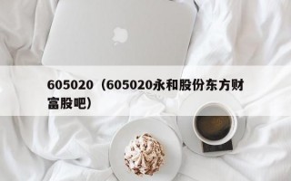 605020（605020永和股份东方财富股吧）