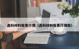 鑫科材料股票行情（鑫科材料股票行情股）