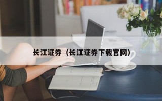 长江证券（长江证券下载官网）