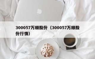 300057万顺股份（300057万顺股份行情）