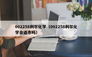 002258利尔化学（002258利尔化学会退市吗）