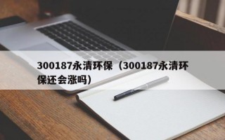 300187永清环保（300187永清环保还会涨吗）