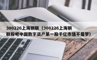 300226上海钢联（300226上海钢联股吧中国数字资产第一股千亿市值不是梦）