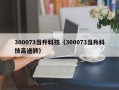 300073当升科技（300073当升科技高送转）