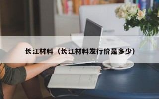 长江材料（长江材料发行价是多少）