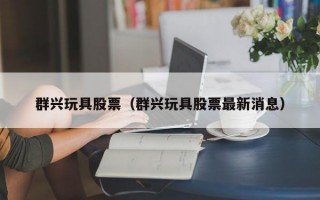 群兴玩具股票（群兴玩具股票最新消息）