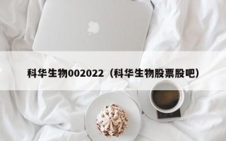 科华生物002022（科华生物股票股吧）